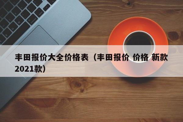 丰田报价大全价格表（丰田报价 价格 新款2021款）