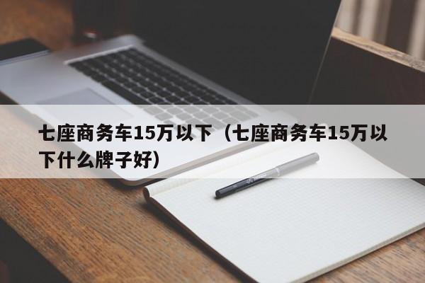 七座商务车15万以下（七座商务车15万以下什么牌子好）