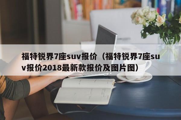 福特锐界7座suv报价（福特锐界7座suv报价2018最新款报价及图片图）