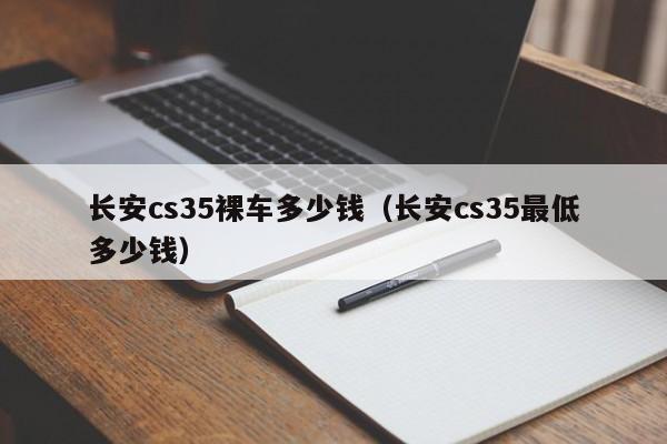 长安cs35裸车多少钱（长安cs35最低多少钱）