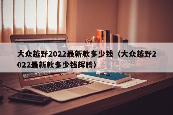 大众越野2022最新款多少钱（大众越野2022最新款多少钱辉腾）