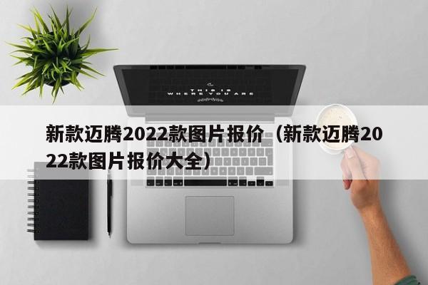 新款迈腾2022款图片报价（新款迈腾2022款图片报价大全）