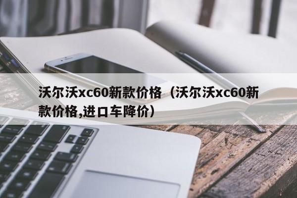 沃尔沃xc60新款价格（沃尔沃xc60新款价格,进口车降价）