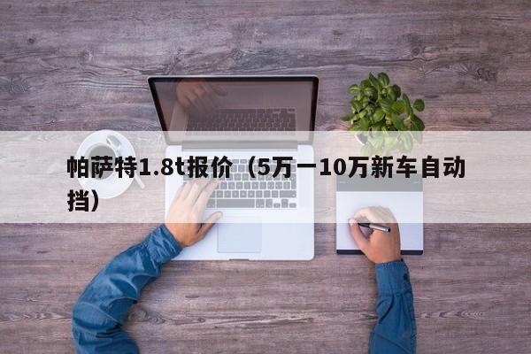 帕萨特1.8t报价（5万一10万新车自动挡）