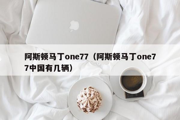 阿斯顿马丁one77（阿斯顿马丁one77中国有几辆）