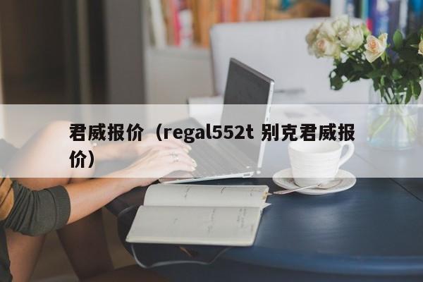 君威报价（regal552t 别克君威报价）