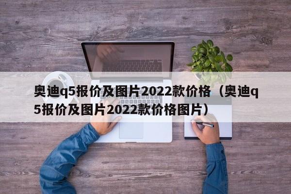 奥迪q5报价及图片2022款价格（奥迪q5报价及图片2022款价格图片）