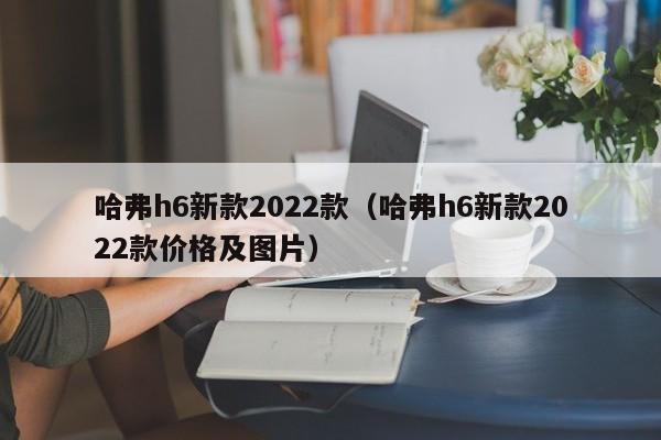 哈弗h6新款2022款（哈弗h6新款2022款价格及图片）