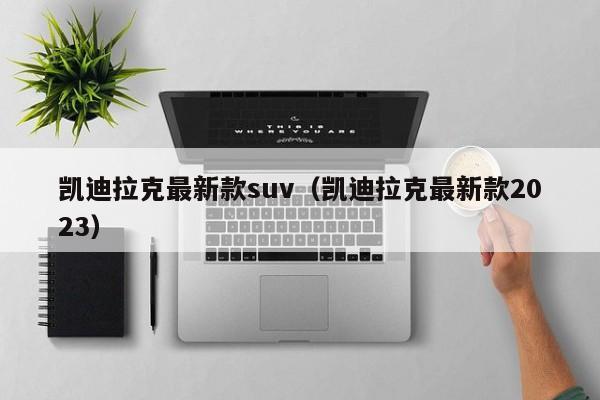 凯迪拉克最新款suv（凯迪拉克最新款2023）