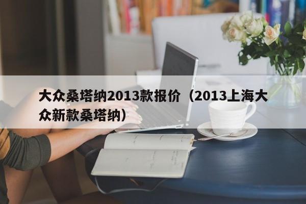 大众桑塔纳2013款报价（2013上海大众新款桑塔纳）