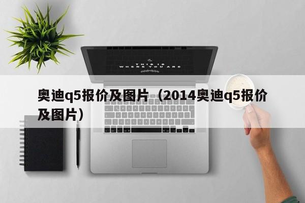 奥迪q5报价及图片（2014奥迪q5报价及图片）