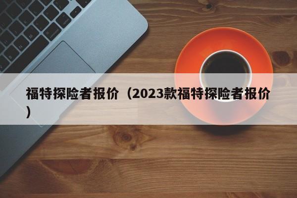 福特探险者报价（2023款福特探险者报价）