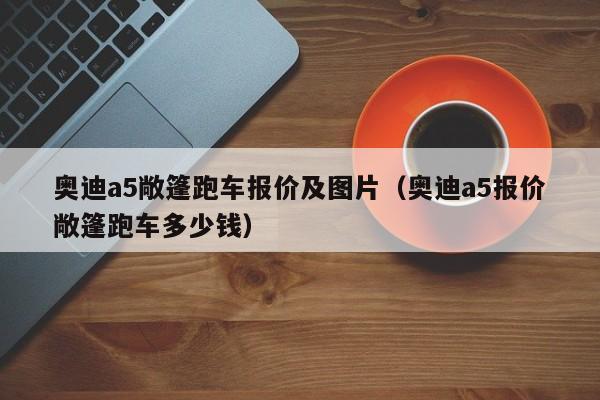 奥迪a5敞篷跑车报价及图片（奥迪a5报价敞篷跑车多少钱）