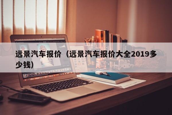 远景汽车报价（远景汽车报价大全2019多少钱）