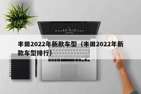 丰田2022年新款车型（丰田2022年新款车型排行）