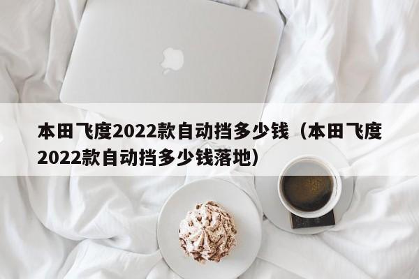 本田飞度2022款自动挡多少钱（本田飞度2022款自动挡多少钱落地）