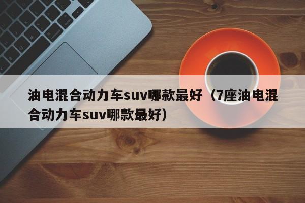 油电混合动力车suv哪款最好（7座油电混合动力车suv哪款最好）