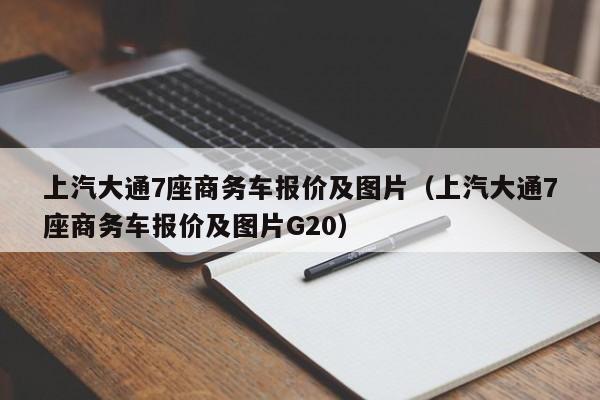 上汽大通7座商务车报价及图片（上汽大通7座商务车报价及图片G20）