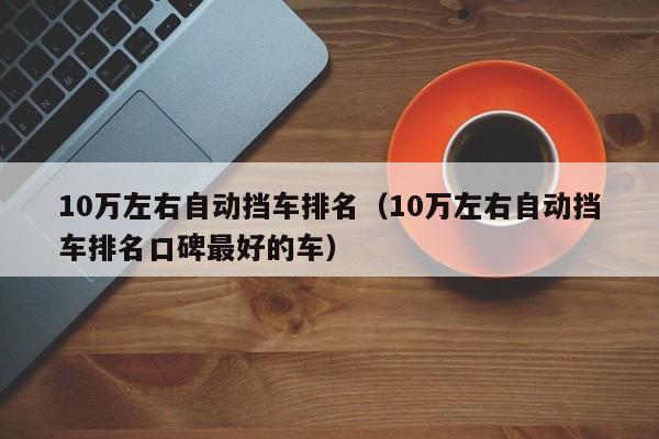 10万左右自动挡车排名（10万左右自动挡车排名口碑最好的车）