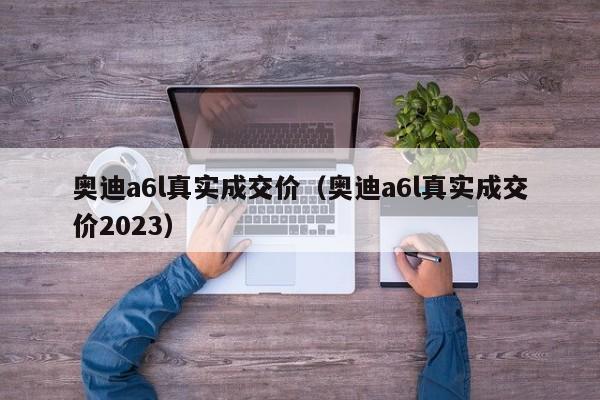 奥迪a6l真实成交价（奥迪a6l真实成交价2023）