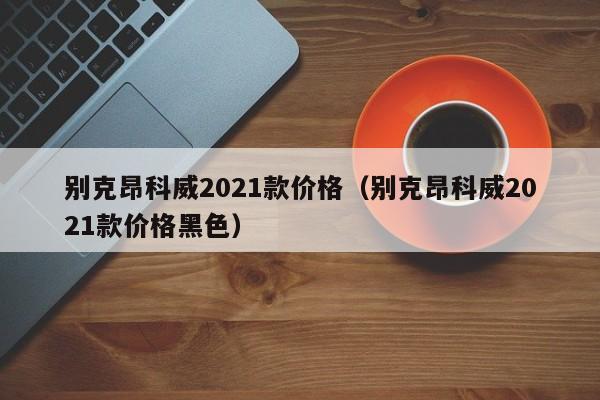 别克昂科威2021款价格（别克昂科威2021款价格黑色）