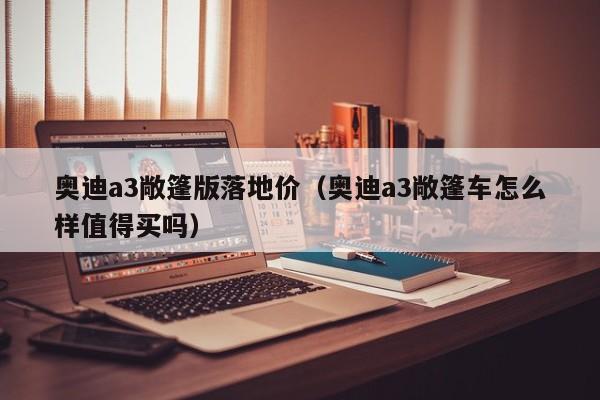 奥迪a3敞篷版落地价（奥迪a3敞篷车怎么样值得买吗）