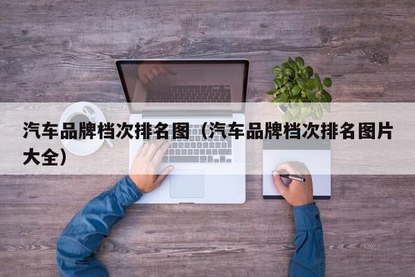 汽车品牌档次排名图（汽车品牌档次排名图片大全）