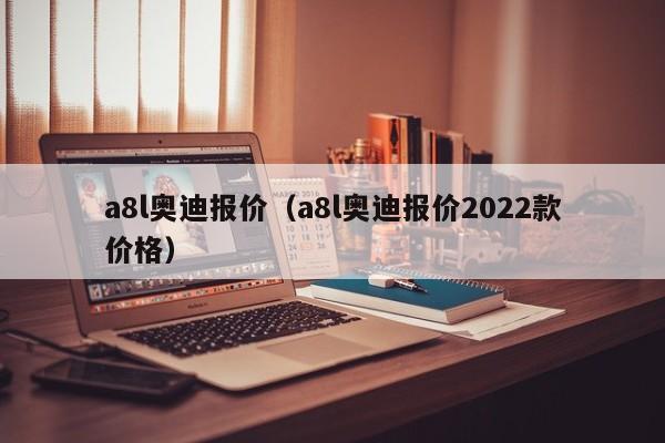 a8l奥迪报价（a8l奥迪报价2022款价格）