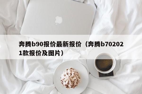 奔腾b90报价最新报价（奔腾b702021款报价及图片）