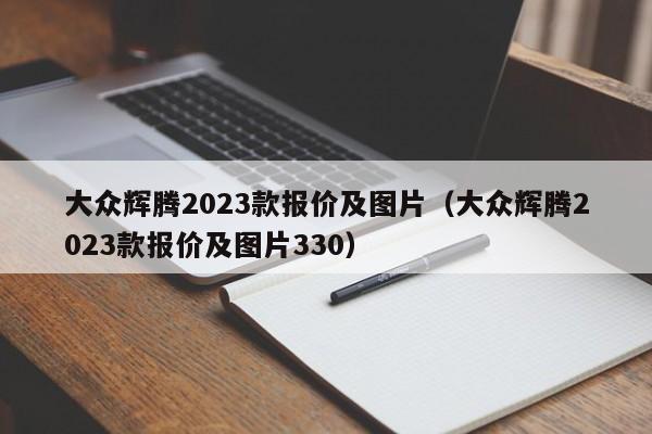 大众辉腾2023款报价及图片（大众辉腾2023款报价及图片330）