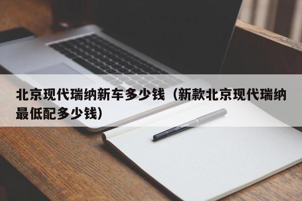 北京现代瑞纳新车多少钱（新款北京现代瑞纳最低配多少钱）