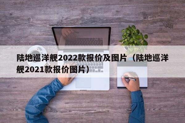 陆地巡洋舰2022款报价及图片（陆地巡洋舰2021款报价图片）