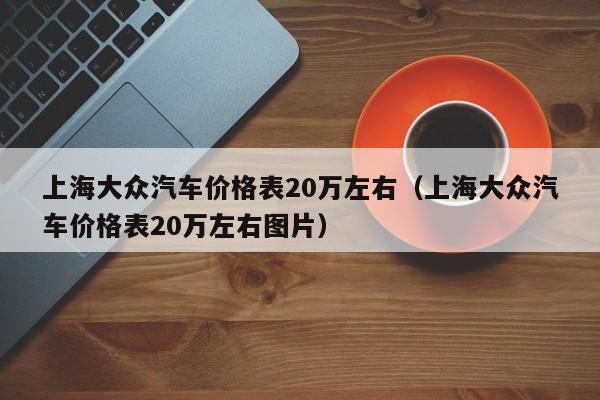 上海大众汽车价格表20万左右（上海大众汽车价格表20万左右图片）