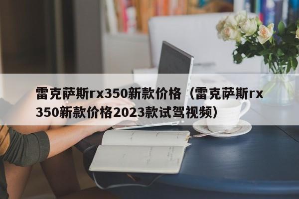 雷克萨斯rx350新款价格（雷克萨斯rx350新款价格2023款试驾视频）