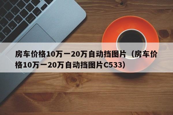 房车价格10万一20万自动挡图片（房车价格10万一20万自动挡图片C533）