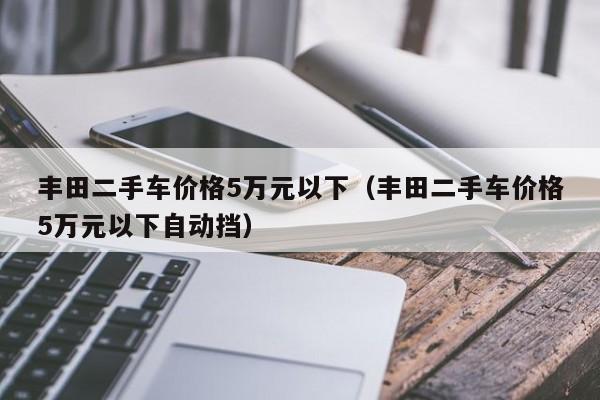 丰田二手车价格5万元以下（丰田二手车价格5万元以下自动挡）