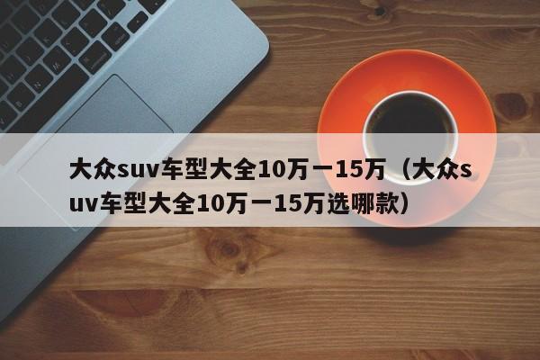 大众suv车型大全10万一15万（大众suv车型大全10万一15万选哪款）