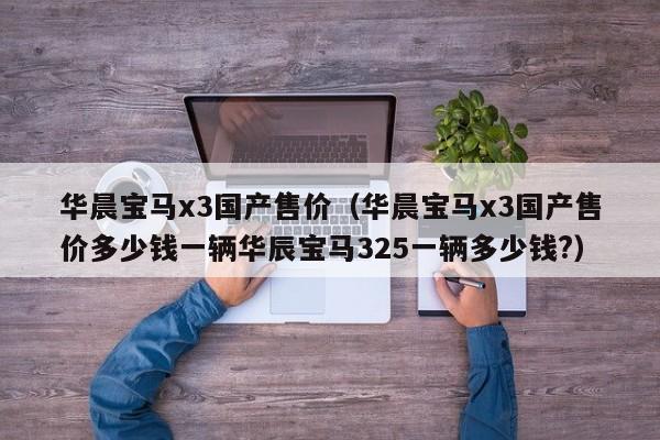 华晨宝马x3国产售价（华晨宝马x3国产售价多少钱一辆华辰宝马325一辆多少钱?）