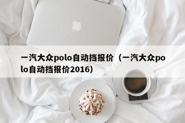 一汽大众polo自动挡报价（一汽大众polo自动挡报价2016）