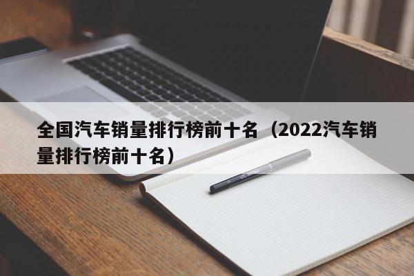 全国汽车销量排行榜前十名（2022汽车销量排行榜前十名）