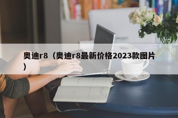 奥迪r8（奥迪r8最新价格2023款图片）