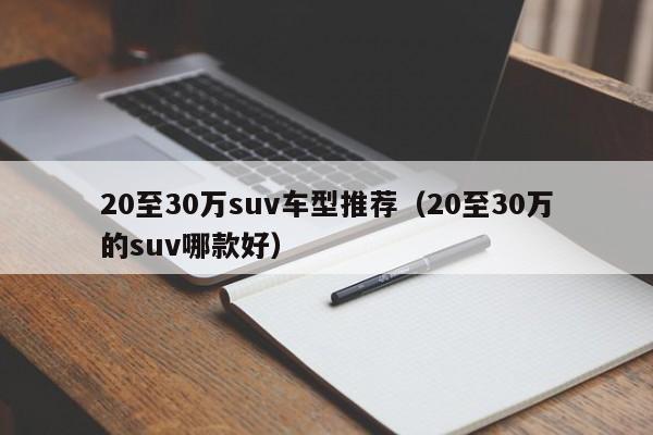 20至30万suv车型推荐（20至30万的suv哪款好）