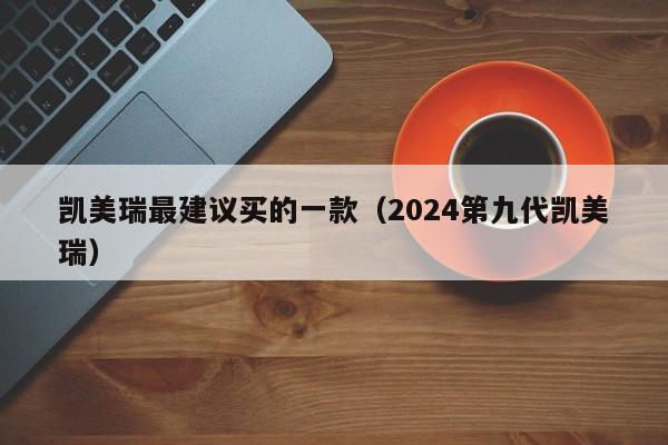 凯美瑞最建议买的一款（2024第九代凯美瑞）