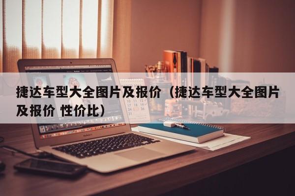 捷达车型大全图片及报价（捷达车型大全图片及报价 性价比）