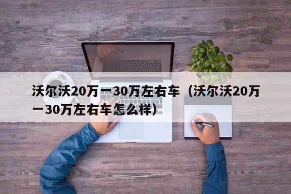 沃尔沃20万一30万左右车（沃尔沃20万一30万左右车怎么样）