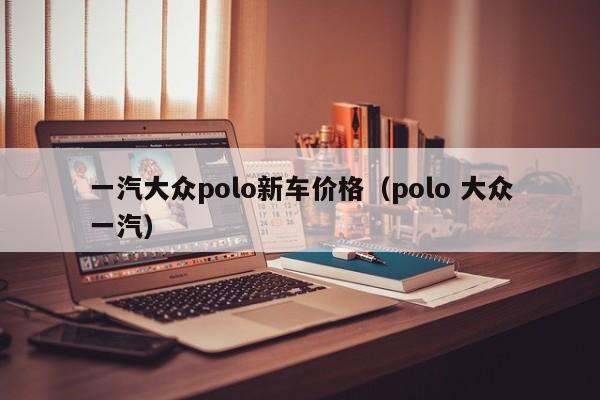 一汽大众polo新车价格（polo 大众一汽）