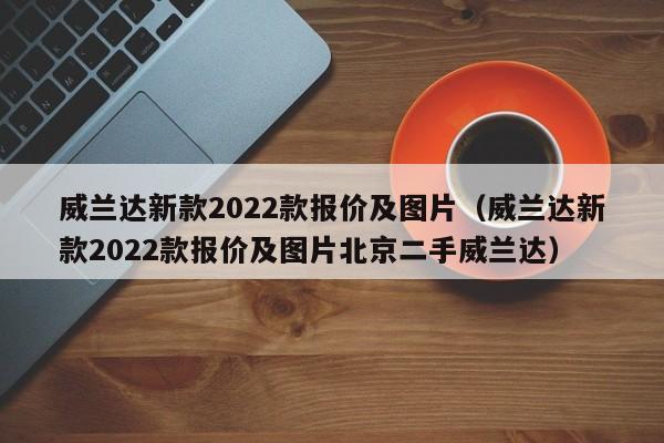 威兰达新款2022款报价及图片（威兰达新款2022款报价及图片北京二手威兰达）