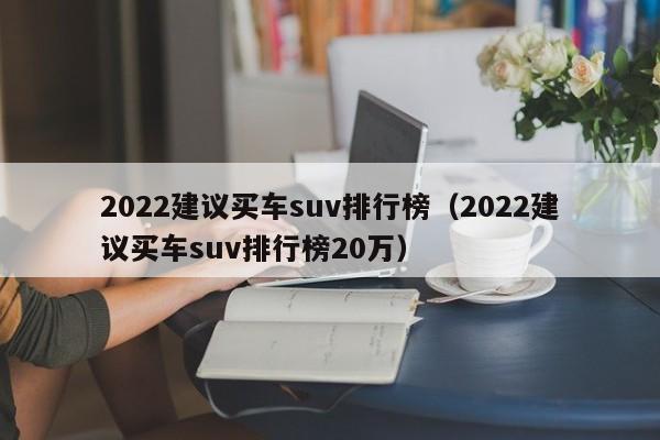 2022建议买车suv排行榜（2022建议买车suv排行榜20万）