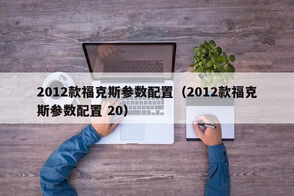 2012款福克斯参数配置（2012款福克斯参数配置 20）