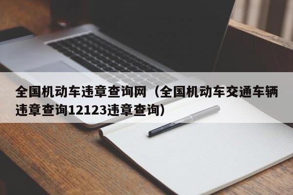 全国机动车违章查询网（全国机动车交通车辆违章查询12123违章查询）